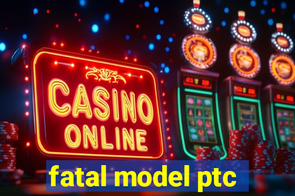 fatal model ptc